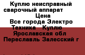 Куплю неисправный сварочный аппарат Fronius MW 3000.  › Цена ­ 50 000 - Все города Электро-Техника » Куплю   . Ярославская обл.,Переславль-Залесский г.